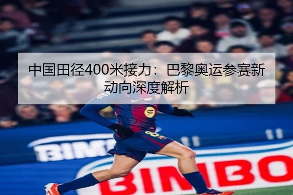 中国田径400米接力：巴黎奥运参赛新动向深度解析