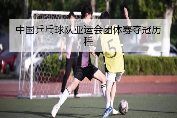 中国乒乓球队亚运会团体赛夺冠历程